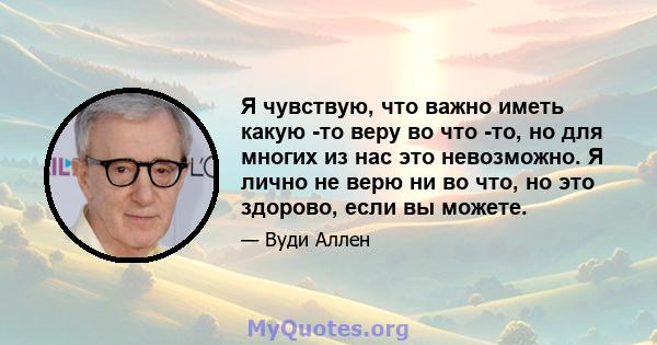 Я чувствую, что важно иметь какую -то веру во что -то, но для многих из нас это невозможно. Я лично не верю ни во что, но это здорово, если вы можете.