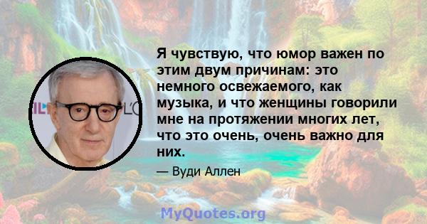 Я чувствую, что юмор важен по этим двум причинам: это немного освежаемого, как музыка, и что женщины говорили мне на протяжении многих лет, что это очень, очень важно для них.