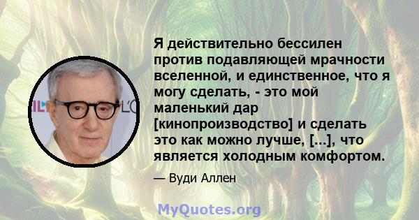 Я действительно бессилен против подавляющей мрачности вселенной, и единственное, что я могу сделать, - это мой маленький дар [кинопроизводство] и сделать это как можно лучше, [...], что является холодным комфортом.