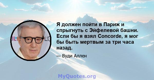 Я должен пойти в Париж и спрыгнуть с Эйфелевой башни. Если бы я взял Concorde, я мог бы быть мертвым за три часа назад.