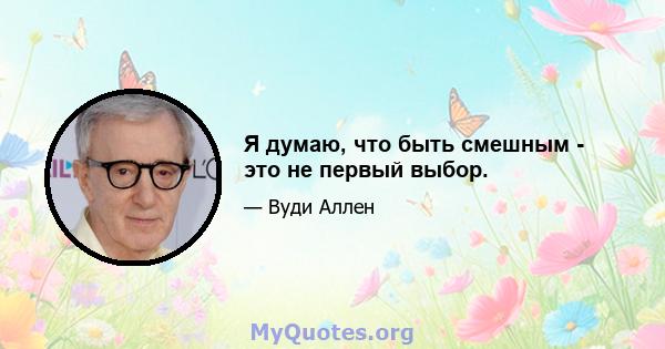 Я думаю, что быть смешным - это не первый выбор.