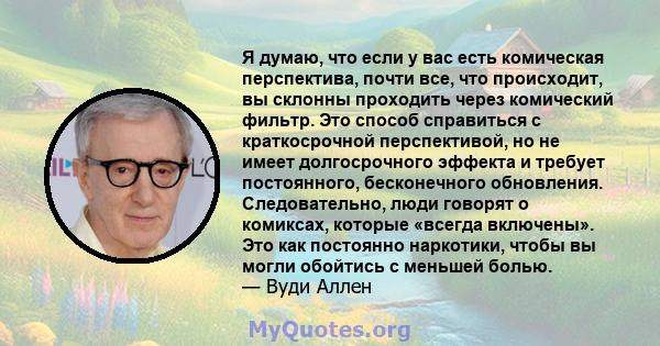 Я думаю, что если у вас есть комическая перспектива, почти все, что происходит, вы склонны проходить через комический фильтр. Это способ справиться с краткосрочной перспективой, но не имеет долгосрочного эффекта и