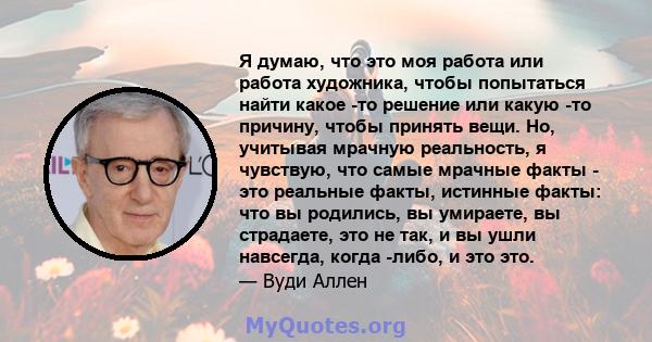 Я думаю, что это моя работа или работа художника, чтобы попытаться найти какое -то решение или какую -то причину, чтобы принять вещи. Но, учитывая мрачную реальность, я чувствую, что самые мрачные факты - это реальные