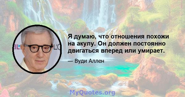 Я думаю, что отношения похожи на акулу. Он должен постоянно двигаться вперед или умирает.