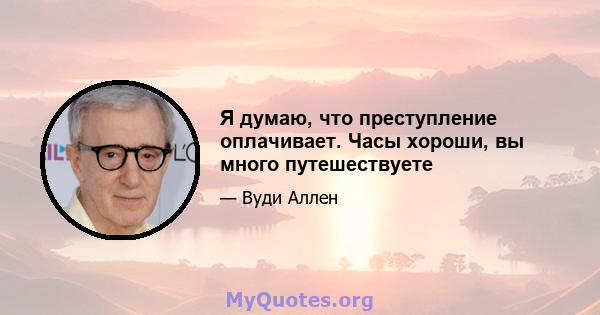 Я думаю, что преступление оплачивает. Часы хороши, вы много путешествуете