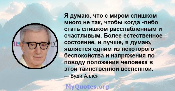 Я думаю, что с миром слишком много не так, чтобы когда -либо стать слишком расслабленным и счастливым. Более естественное состояние, и лучше, я думаю, является одним из некоторого беспокойства и напряжения по поводу