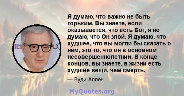 Я думаю, что важно не быть горьким. Вы знаете, если оказывается, что есть Бог, я не думаю, что Он злой. Я думаю, что худшее, что вы могли бы сказать о нем, это то, что он в основном несовершеннолетний. В конце концов,