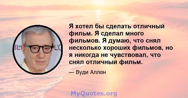 Я хотел бы сделать отличный фильм. Я сделал много фильмов. Я думаю, что снял несколько хороших фильмов, но я никогда не чувствовал, что снял отличный фильм.