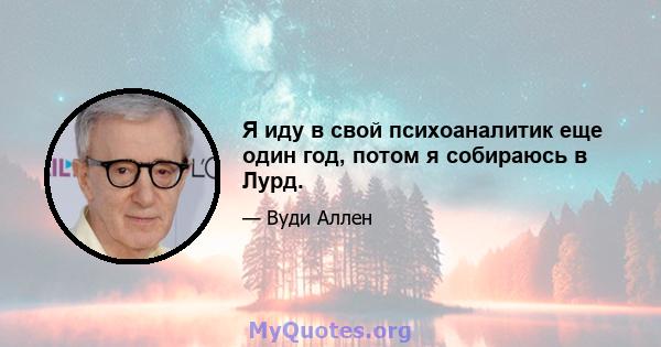 Я иду в свой психоаналитик еще один год, потом я собираюсь в Лурд.