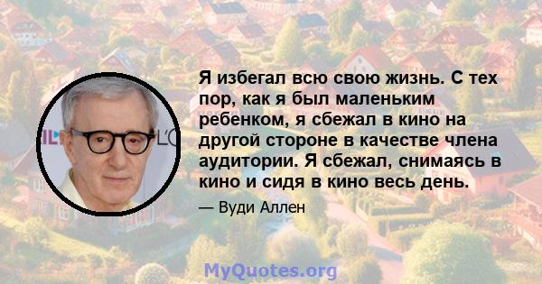 Я избегал всю свою жизнь. С тех пор, как я был маленьким ребенком, я сбежал в кино на другой стороне в качестве члена аудитории. Я сбежал, снимаясь в кино и сидя в кино весь день.