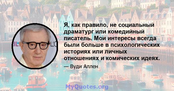 Я, как правило, не социальный драматург или комедийный писатель. Мои интересы всегда были больше в психологических историях или личных отношениях и комических идеях.