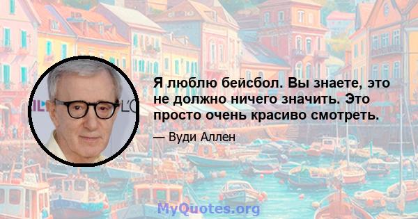 Я люблю бейсбол. Вы знаете, это не должно ничего значить. Это просто очень красиво смотреть.