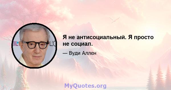 Я не антисоциальный. Я просто не социал.