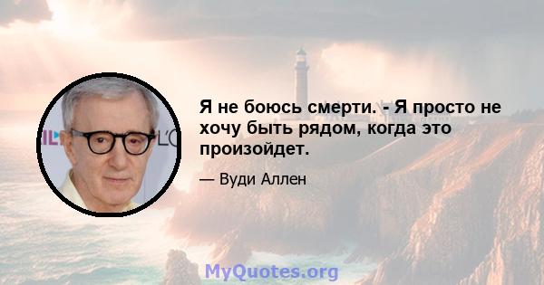 Я не боюсь смерти. - Я просто не хочу быть рядом, когда это произойдет.