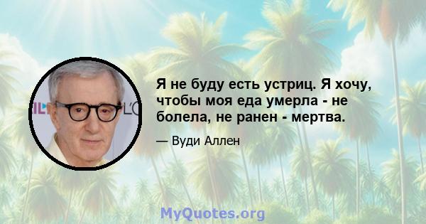 Я не буду есть устриц. Я хочу, чтобы моя еда умерла - не болела, не ранен - ​​мертва.