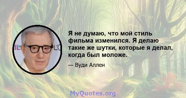 Я не думаю, что мой стиль фильма изменился. Я делаю такие же шутки, которые я делал, когда был моложе.