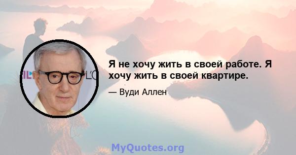 Я не хочу жить в своей работе. Я хочу жить в своей квартире.