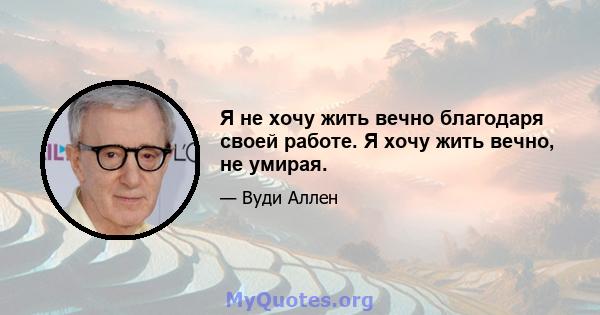 Я не хочу жить вечно благодаря своей работе. Я хочу жить вечно, не умирая.