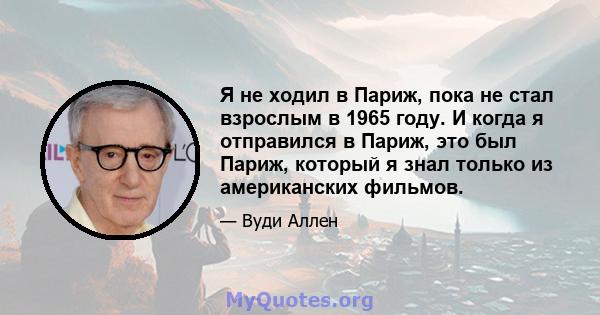 Я не ходил в Париж, пока не стал взрослым в 1965 году. И когда я отправился в Париж, это был Париж, который я знал только из американских фильмов.