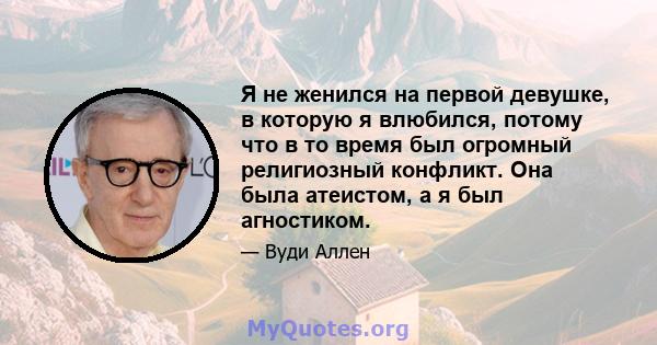 Я не женился на первой девушке, в которую я влюбился, потому что в то время был огромный религиозный конфликт. Она была атеистом, а я был агностиком.