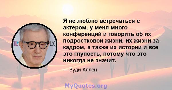 Я не люблю встречаться с актером, у меня много конференций и говорить об их подростковой жизни, их жизни за кадром, а также их истории и все это глупость, потому что это никогда не значит.