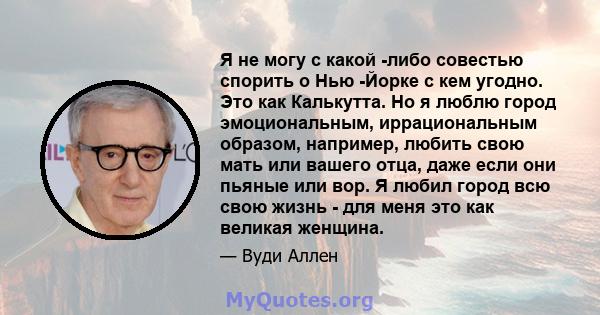 Я не могу с какой -либо совестью спорить о Нью -Йорке с кем угодно. Это как Калькутта. Но я люблю город эмоциональным, иррациональным образом, например, любить свою мать или вашего отца, даже если они пьяные или вор. Я