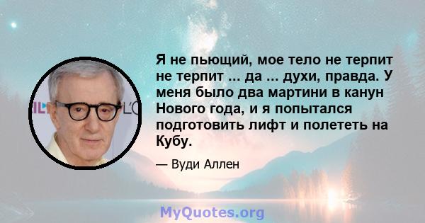 Я не пьющий, мое тело не терпит не терпит ... да ... духи, правда. У меня было два мартини в канун Нового года, и я попытался подготовить лифт и полететь на Кубу.