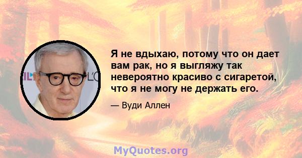 Я не вдыхаю, потому что он дает вам рак, но я выгляжу так невероятно красиво с сигаретой, что я не могу не держать его.