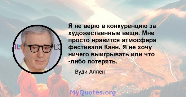 Я не верю в конкуренцию за художественные вещи. Мне просто нравится атмосфера фестиваля Канн. Я не хочу ничего выигрывать или что -либо потерять.