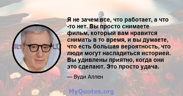 Я не зачем все, что работает, а что -то нет. Вы просто снимаете фильм, который вам нравится снимать в то время, и вы думаете, что есть большая вероятность, что люди могут насладиться историей. Вы удивлены приятно, когда 