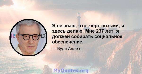 Я не знаю, что, черт возьми, я здесь делаю. Мне 237 лет, я должен собирать социальное обеспечение.