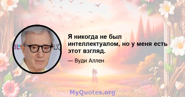 Я никогда не был интеллектуалом, но у меня есть этот взгляд.