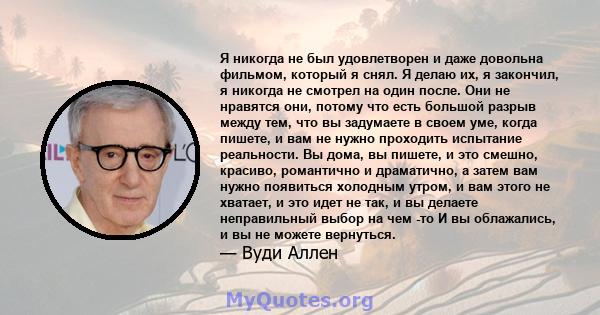 Я никогда не был удовлетворен и даже довольна фильмом, который я снял. Я делаю их, я закончил, я никогда не смотрел на один после. Они не нравятся они, потому что есть большой разрыв между тем, что вы задумаете в своем