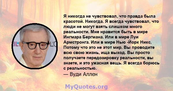 Я никогда не чувствовал, что правда была красотой. Никогда. Я всегда чувствовал, что люди не могут взять слишком много реальности. Мне нравится быть в мире Ингмара Бергмана. Или в мире Луи Армстронга. Или в мире Нью