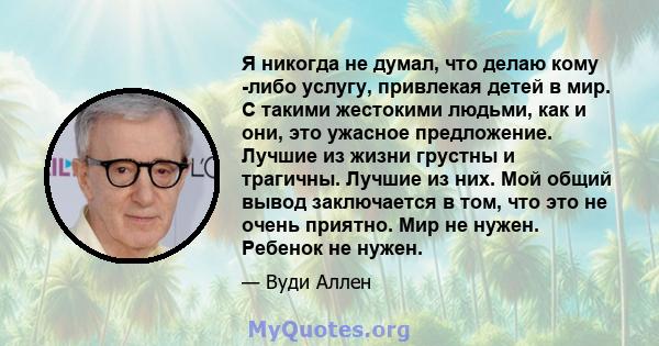 Я никогда не думал, что делаю кому -либо услугу, привлекая детей в мир. С такими жестокими людьми, как и они, это ужасное предложение. Лучшие из жизни грустны и трагичны. Лучшие из них. Мой общий вывод заключается в