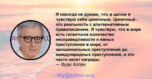 Я никогда не думаю, что в целом я чувствую себя циничным. Циничный - это реальность с альтернативным правописанием. Я чувствую, что в мире есть гигантское количество несправедливости и явных преступлений в мире, от