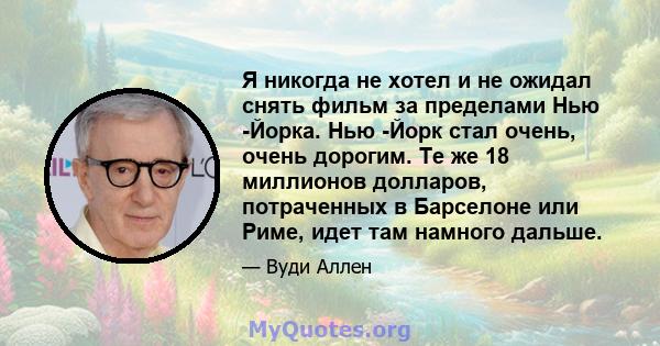 Я никогда не хотел и не ожидал снять фильм за пределами Нью -Йорка. Нью -Йорк стал очень, очень дорогим. Те же 18 миллионов долларов, потраченных в Барселоне или Риме, идет там намного дальше.