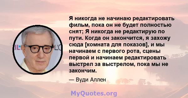 Я никогда не начинаю редактировать фильм, пока он не будет полностью снят; Я никогда не редактирую по пути. Когда он закончится, я захожу сюда [комната для показов], и мы начинаем с первого рота, сцены первой и начинаем 