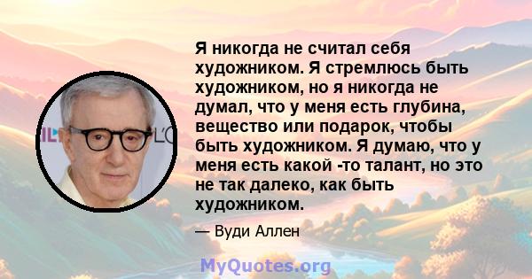 Я никогда не считал себя художником. Я стремлюсь быть художником, но я никогда не думал, что у меня есть глубина, вещество или подарок, чтобы быть художником. Я думаю, что у меня есть какой -то талант, но это не так