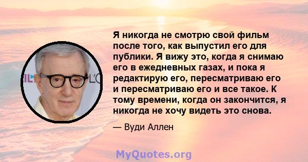 Я никогда не смотрю свой фильм после того, как выпустил его для публики. Я вижу это, когда я снимаю его в ежедневных газах, и пока я редактирую его, пересматриваю его и пересматриваю его и все такое. К тому времени,