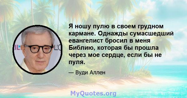 Я ношу пулю в своем грудном кармане. Однажды сумасшедший евангелист бросил в меня Библию, которая бы прошла через мое сердце, если бы не пуля.