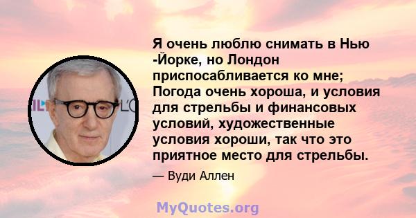 Я очень люблю снимать в Нью -Йорке, но Лондон приспосабливается ко мне; Погода очень хороша, и условия для стрельбы и финансовых условий, художественные условия хороши, так что это приятное место для стрельбы.