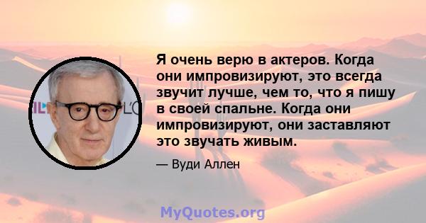 Я очень верю в актеров. Когда они импровизируют, это всегда звучит лучше, чем то, что я пишу в своей спальне. Когда они импровизируют, они заставляют это звучать живым.