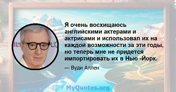 Я очень восхищаюсь английскими актерами и актрисами и использовал их на каждой возможности за эти годы, но теперь мне не придется импортировать их в Нью -Йорк.