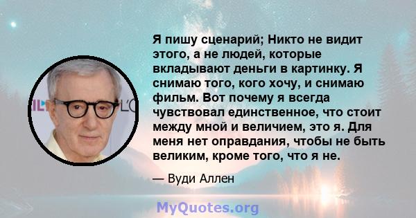 Я пишу сценарий; Никто не видит этого, а не людей, которые вкладывают деньги в картинку. Я снимаю того, кого хочу, и снимаю фильм. Вот почему я всегда чувствовал единственное, что стоит между мной и величием, это я. Для 