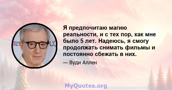 Я предпочитаю магию реальности, и с тех пор, как мне было 5 лет. Надеюсь, я смогу продолжать снимать фильмы и постоянно сбежать в них.