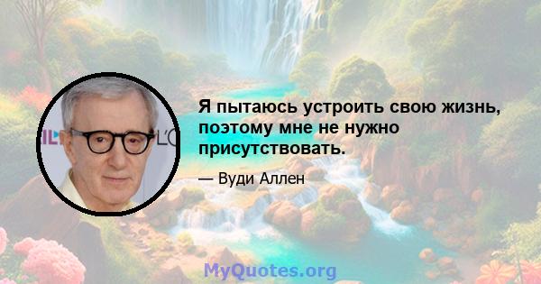 Я пытаюсь устроить свою жизнь, поэтому мне не нужно присутствовать.