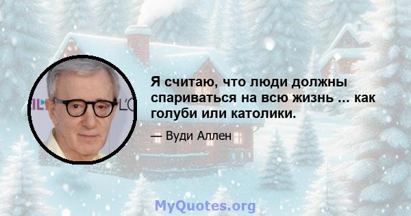 Я считаю, что люди должны спариваться на всю жизнь ... как голуби или католики.