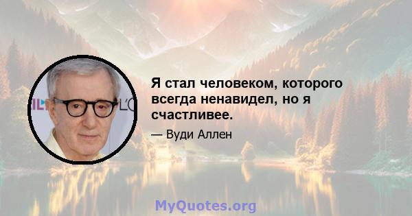 Я стал человеком, которого всегда ненавидел, но я счастливее.