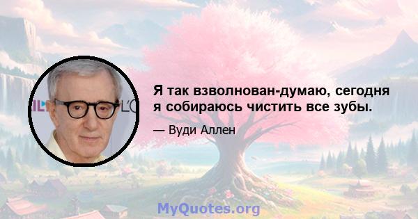 Я так взволнован-думаю, сегодня я собираюсь чистить все зубы.